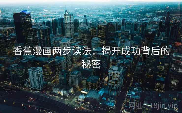 香蕉漫画两步读法:揭开成功背后的秘密 香蕉漫画两步读法:揭开成功背后的秘密