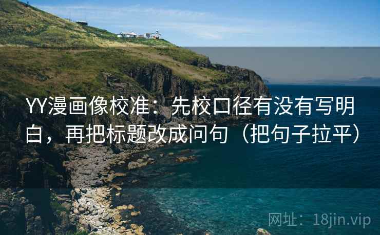 YY漫画像校准:先校口径有没有写明白,再把标题改成问句(把句子拉平) YY漫画像校准:先校口径有没有写明白,再把标题改成问句(把句子拉平)