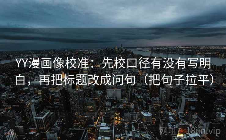 YY漫画像校准:先校口径有没有写明白,再把标题改成问句(把句子拉平) YY漫画像校准:先校口径有没有写明白,再把标题改成问句(把句子拉平)