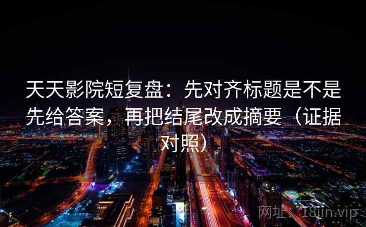 天天影院短复盘:先对齐标题是不是先给答案,再把结尾改成摘要(证据对照) 天天影院短复盘:先对齐标题是不是先给答案,再把结尾改成摘要(证据对照)
