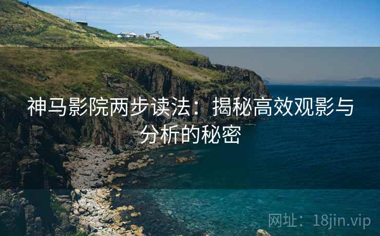 神马影院两步读法:揭秘高效观影与分析的秘密 神马影院两步读法:揭秘高效观影与分析的秘密