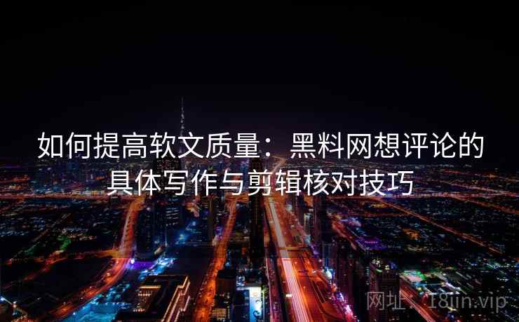 如何提高软文质量:黑料网想评论的具体写作与剪辑核对技巧 如何提高软文质量:黑料网想评论的具体写作与剪辑核对技巧