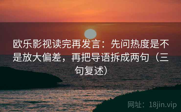 欧乐影视读完再发言：先问热度是不是放大偏差，再把导语拆成两句（三句复述）
