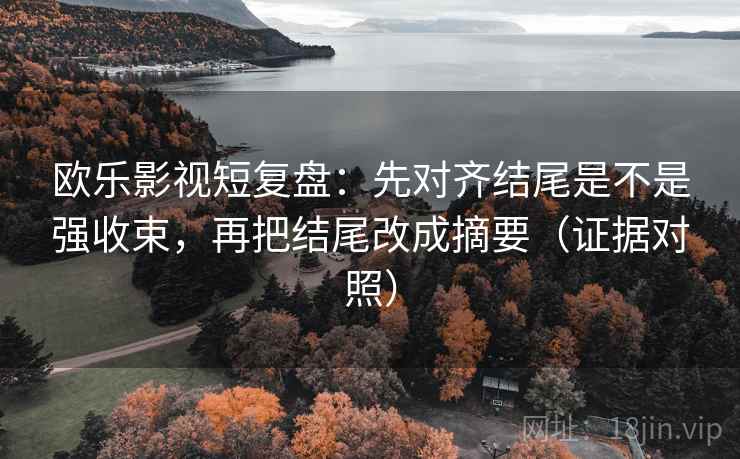 欧乐影视短复盘:先对齐结尾是不是强收束,再把结尾改成摘要(证据对照) 欧乐影视短复盘:先对齐结尾是不是强收束,再把结尾改成摘要(证据对照)