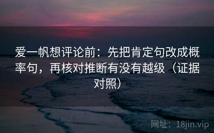 爱一帆想评论前:先把肯定句改成概率句,再核对推断有没有越级(证据对照) 爱一帆想评论前:先把肯定句改成概率句,再核对推断有没有越级(证据对照)