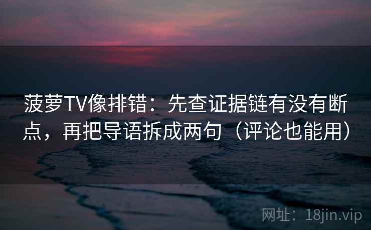 菠萝TV像排错:先查证据链有没有断点,再把导语拆成两句(评论也能用) 菠萝TV像排错:先查证据链有没有断点,再把导语拆成两句(评论也能用)