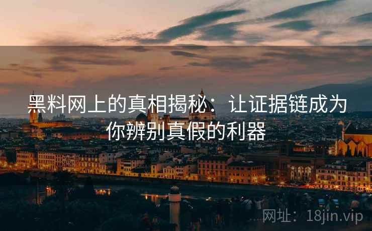 黑料网上的真相揭秘:让证据链成为你辨别真假的利器 黑料网上的真相揭秘:让证据链成为你辨别真假的利器