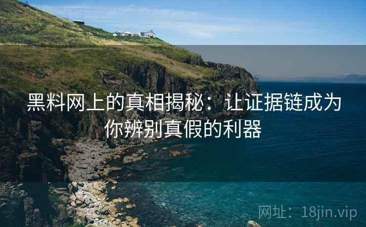 黑料网上的真相揭秘:让证据链成为你辨别真假的利器 黑料网上的真相揭秘:让证据链成为你辨别真假的利器