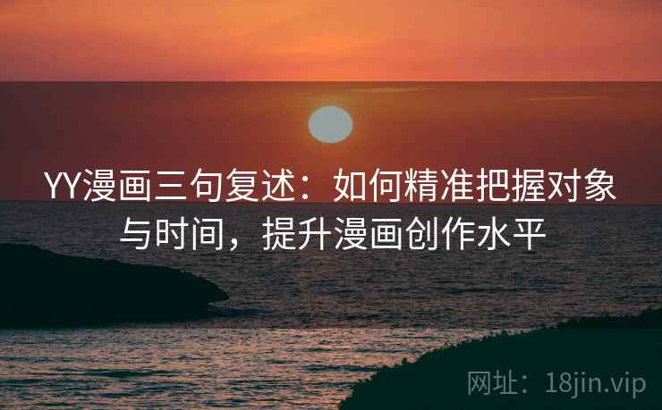 YY漫画三句复述:如何精准把握对象与时间,提升漫画创作水平 YY漫画三句复述:如何精准把握对象与时间,提升漫画创作水平