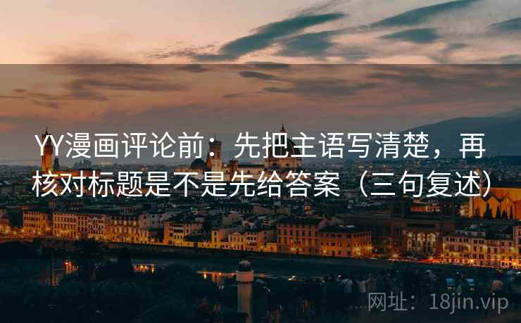YY漫画评论前:先把主语写清楚,再核对标题是不是先给答案(三句复述) YY漫画评论前:先把主语写清楚,再核对标题是不是先给答案(三句复述)