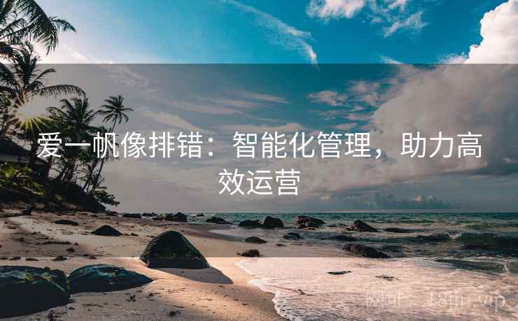 爱一帆像排错:智能化管理,助力高效运营 爱一帆像排错:智能化管理,助力高效运营