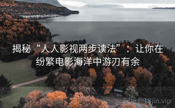 揭秘“人人影视两步读法”:让你在纷繁电影海洋中游刃有余 揭秘“人人影视两步读法”:让你在纷繁电影海洋中游刃有余