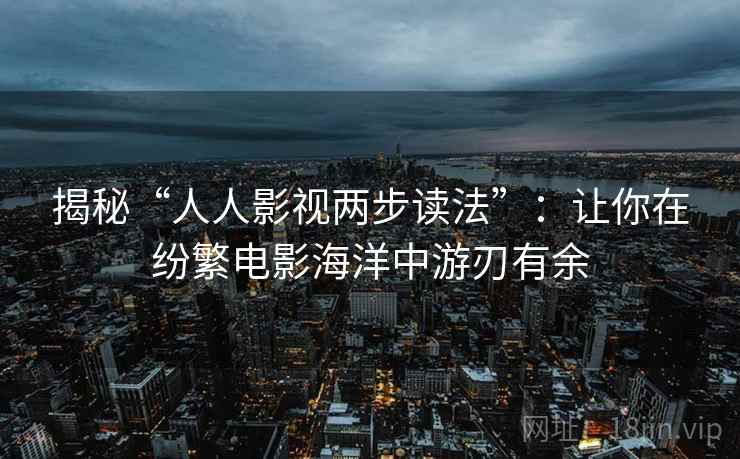 揭秘“人人影视两步读法”:让你在纷繁电影海洋中游刃有余 揭秘“人人影视两步读法”:让你在纷繁电影海洋中游刃有余