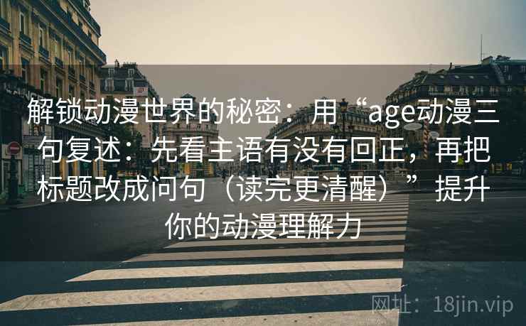 解锁动漫世界的秘密:用“age动漫三句复述:先看主语有没有回正,再把标题改成问句(读完更清醒)”提升你的动漫理解力 解锁动漫世界的秘密:用“age动漫三句复述:先看主语有没有回正,再把标题改成问句(读完更清醒)”提升你的动漫理解力