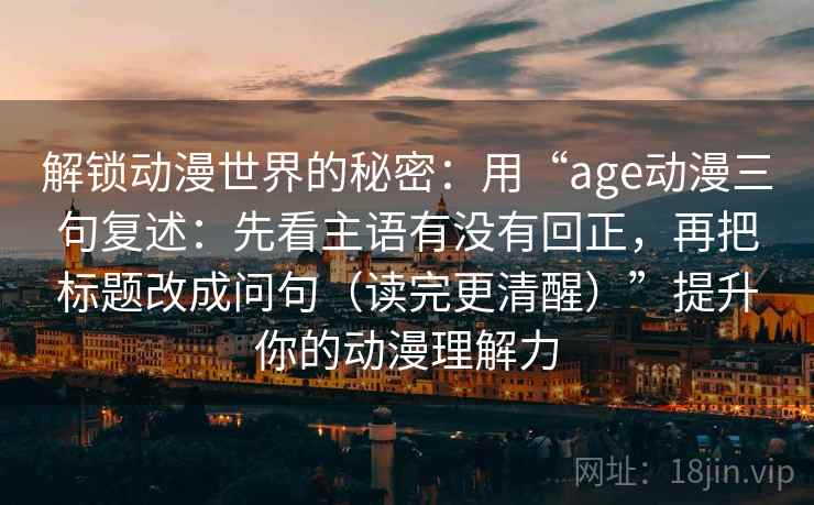 解锁动漫世界的秘密:用“age动漫三句复述:先看主语有没有回正,再把标题改成问句(读完更清醒)”提升你的动漫理解力 解锁动漫世界的秘密:用“age动漫三句复述:先看主语有没有回正,再把标题改成问句(读完更清醒)”提升你的动漫理解力