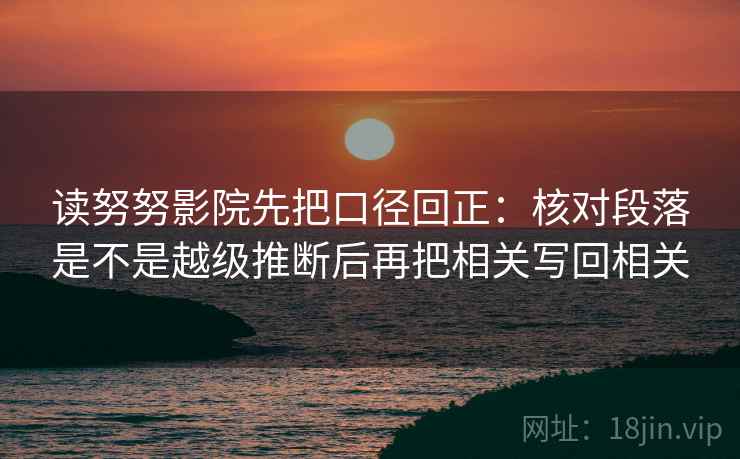 读努努影院先把口径回正:核对段落是不是越级推断后再把相关写回相关 读努努影院先把口径回正:核对段落是不是越级推断后再把相关写回相关