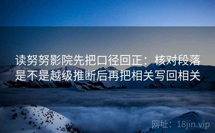 读努努影院先把口径回正:核对段落是不是越级推断后再把相关写回相关 读努努影院先把口径回正:核对段落是不是越级推断后再把相关写回相关