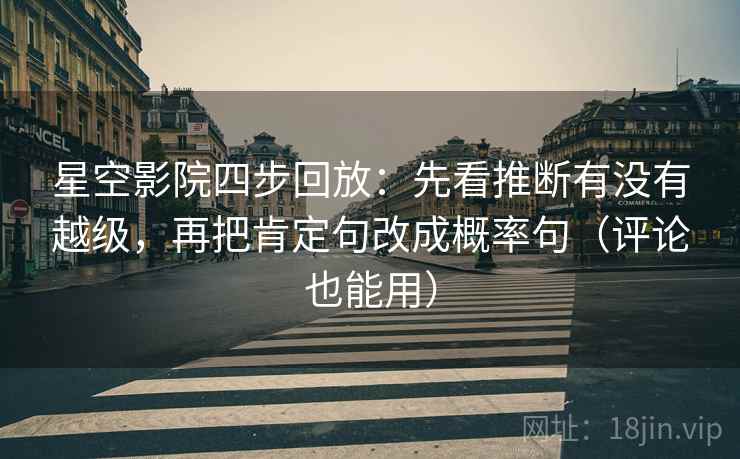 星空影院四步回放:先看推断有没有越级,再把肯定句改成概率句(评论也能用) 星空影院四步回放:先看推断有没有越级,再把肯定句改成概率句(评论也能用)