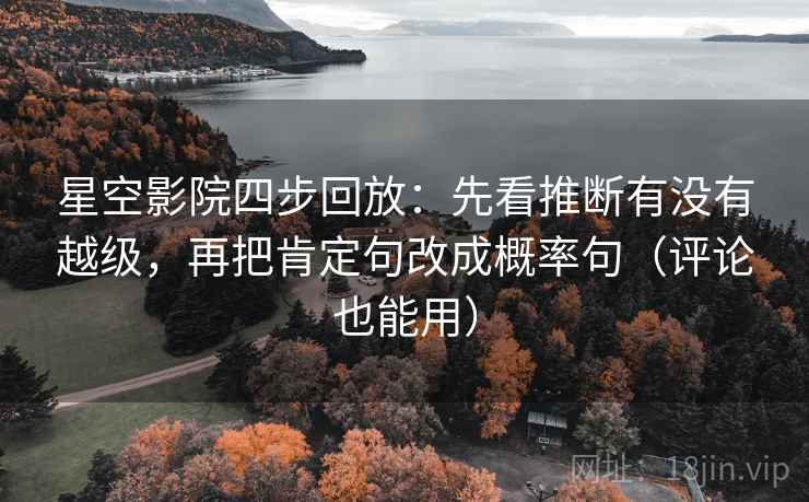 星空影院四步回放:先看推断有没有越级,再把肯定句改成概率句(评论也能用) 星空影院四步回放:先看推断有没有越级,再把肯定句改成概率句(评论也能用)