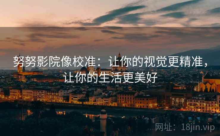 努努影院像校准:让你的视觉更精准,让你的生活更美好 努努影院像校准:让你的视觉更精准,让你的生活更美好