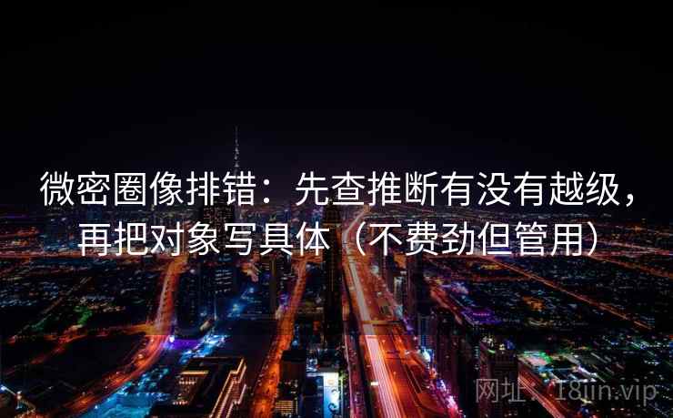 微密圈像排错:先查推断有没有越级,再把对象写具体(不费劲但管用) 微密圈像排错:先查推断有没有越级,再把对象写具体(不费劲但管用)
