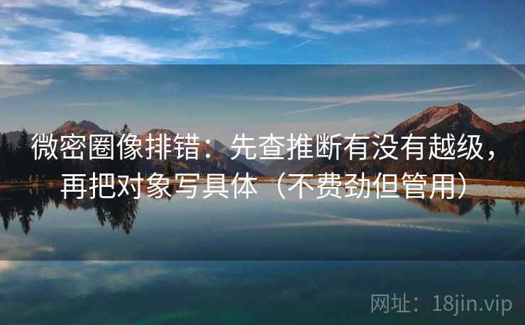 微密圈像排错:先查推断有没有越级,再把对象写具体(不费劲但管用) 微密圈像排错:先查推断有没有越级,再把对象写具体(不费劲但管用)